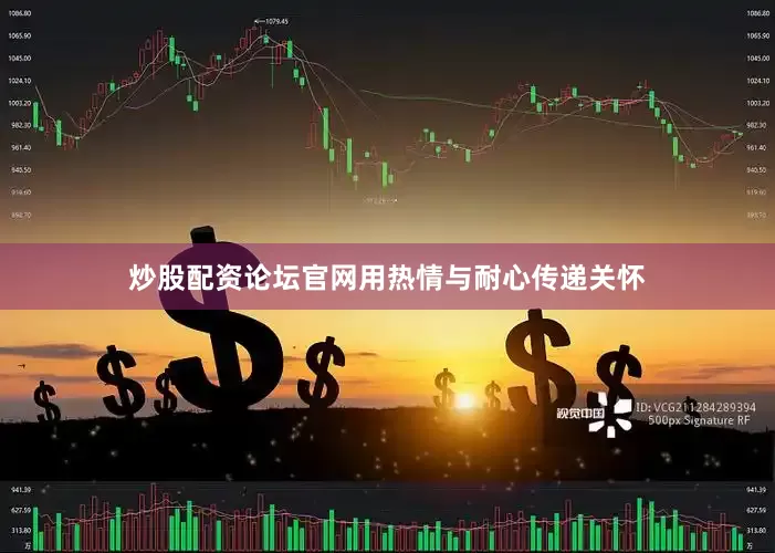 炒股配资论坛官网用热情与耐心传递关怀