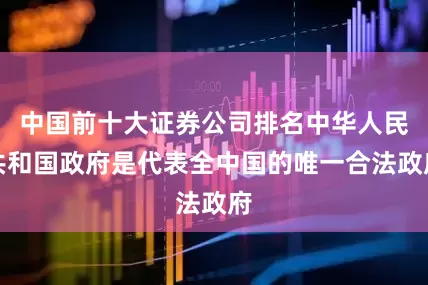 中国前十大证券公司排名中华人民共和国政府是代表全中国的唯一合法政府