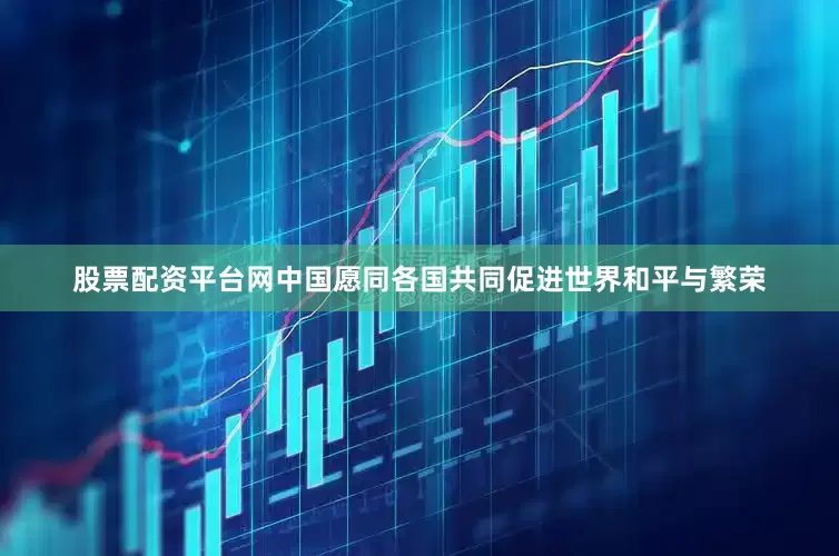 股票配资平台网中国愿同各国共同促进世界和平与繁荣