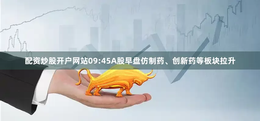 配资炒股开户网站09:45A股早盘仿制药、创新药等板块拉升