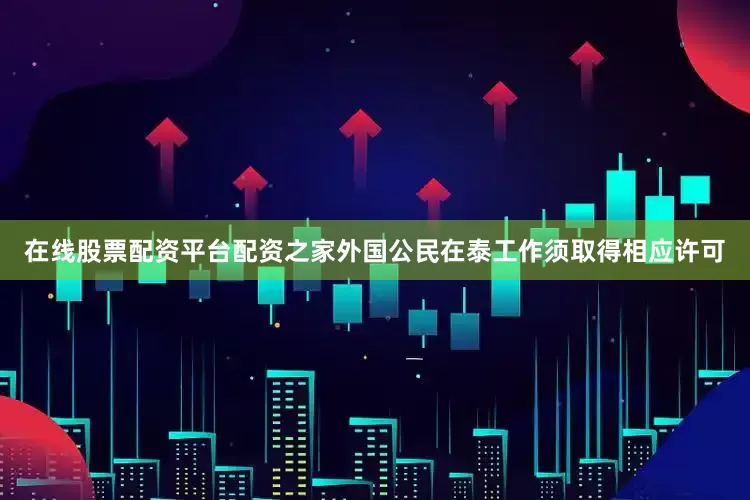 在线股票配资平台配资之家外国公民在泰工作须取得相应许可