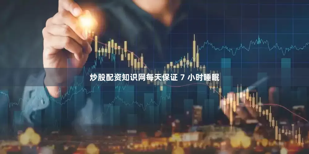炒股配资知识网每天保证 7 小时睡眠