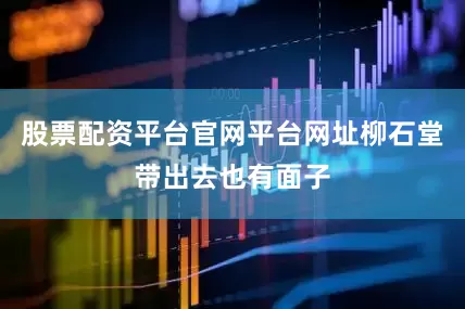 股票配资平台官网平台网址柳石堂带出去也有面子