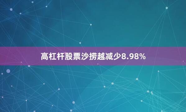 高杠杆股票沙捞越减少8.98%