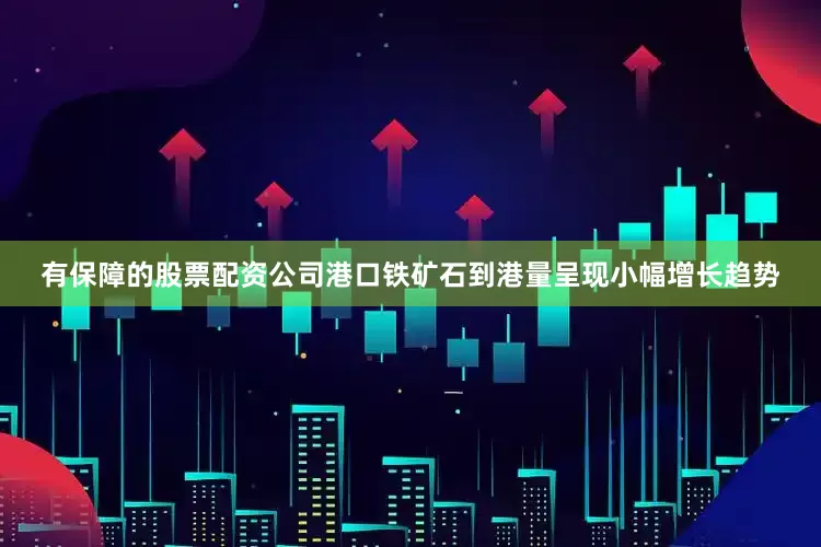 有保障的股票配资公司港口铁矿石到港量呈现小幅增长趋势