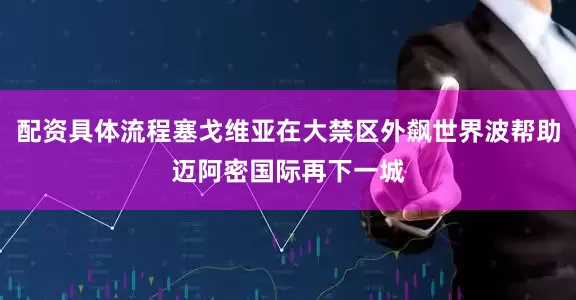 配资具体流程塞戈维亚在大禁区外飙世界波帮助迈阿密国际再下一城