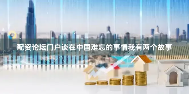 配资论坛门户谈在中国难忘的事情我有两个故事