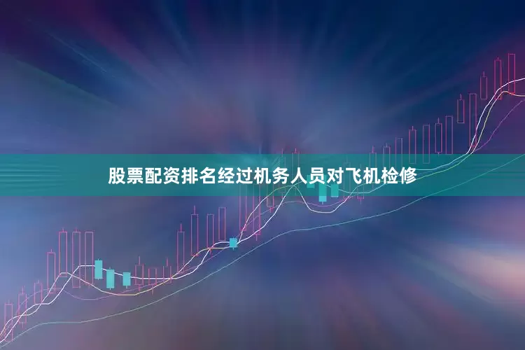 股票配资排名经过机务人员对飞机检修