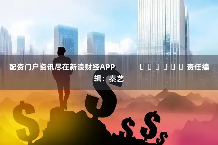 配资门户资讯尽在新浪财经APP            						责任编辑：秦艺