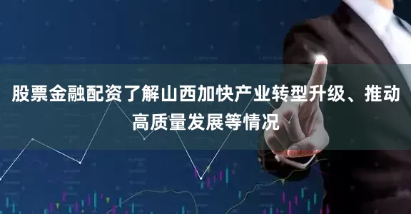 股票金融配资了解山西加快产业转型升级、推动高质量发展等情况