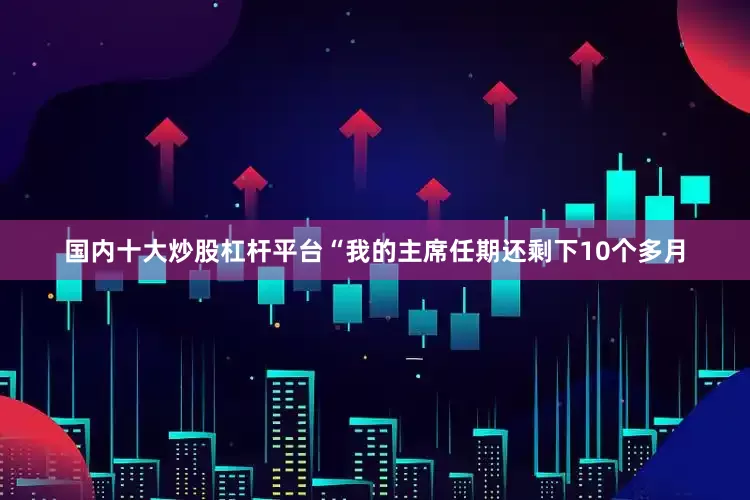 国内十大炒股杠杆平台　　“我的主席任期还剩下10个多月