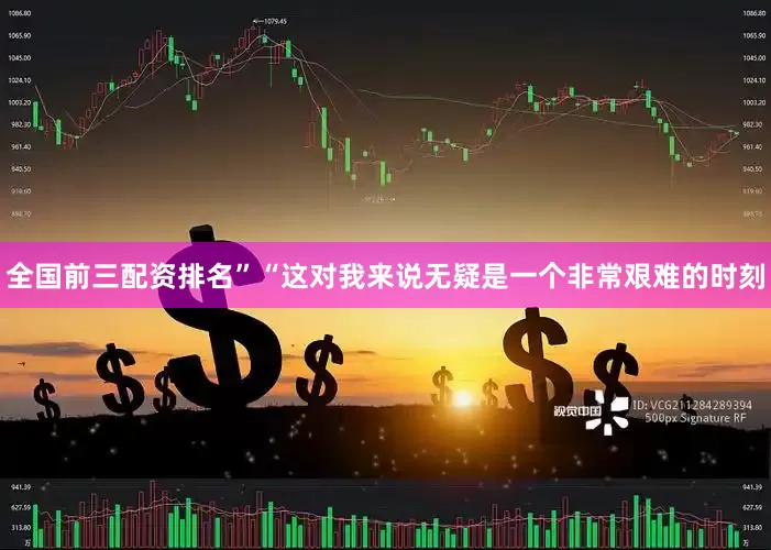 全国前三配资排名”“这对我来说无疑是一个非常艰难的时刻