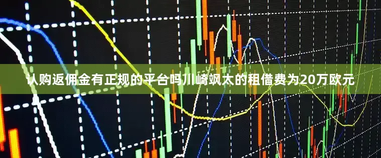 认购返佣金有正规的平台吗川崎飒太的租借费为20万欧元