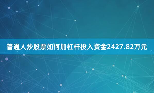普通人炒股票如何加杠杆投入资金2427.82万元