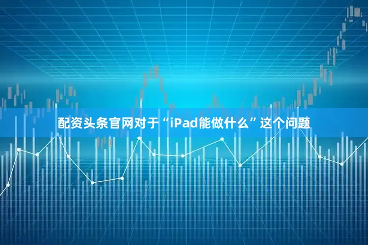 配资头条官网对于“iPad能做什么”这个问题