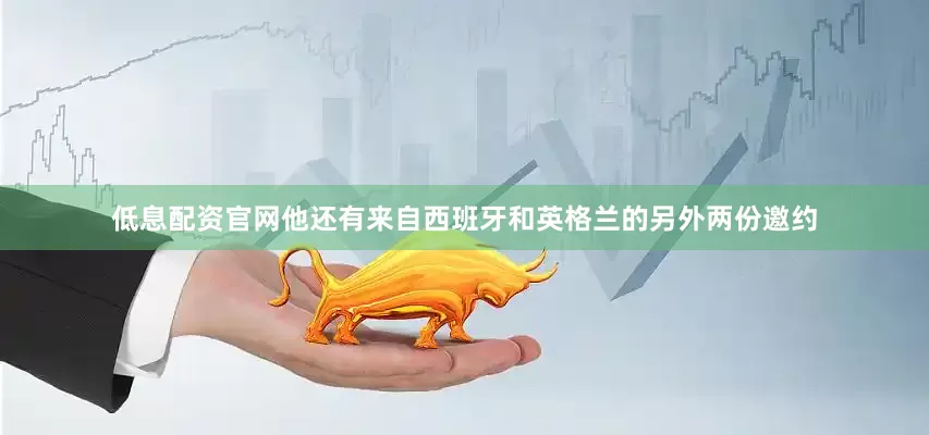 低息配资官网他还有来自西班牙和英格兰的另外两份邀约