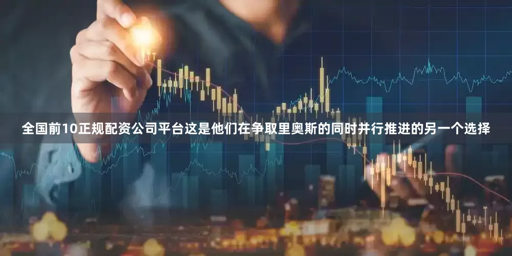 全国前10正规配资公司平台这是他们在争取里奥斯的同时并行推进的另一个选择