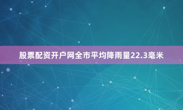股票配资开户网全市平均降雨量22.3毫米