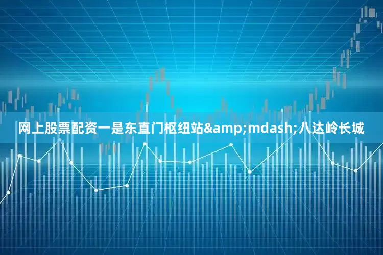 网上股票配资一是东直门枢纽站&mdash;八达岭长城
