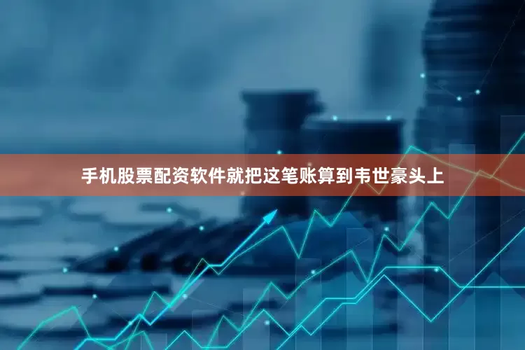 手机股票配资软件就把这笔账算到韦世豪头上