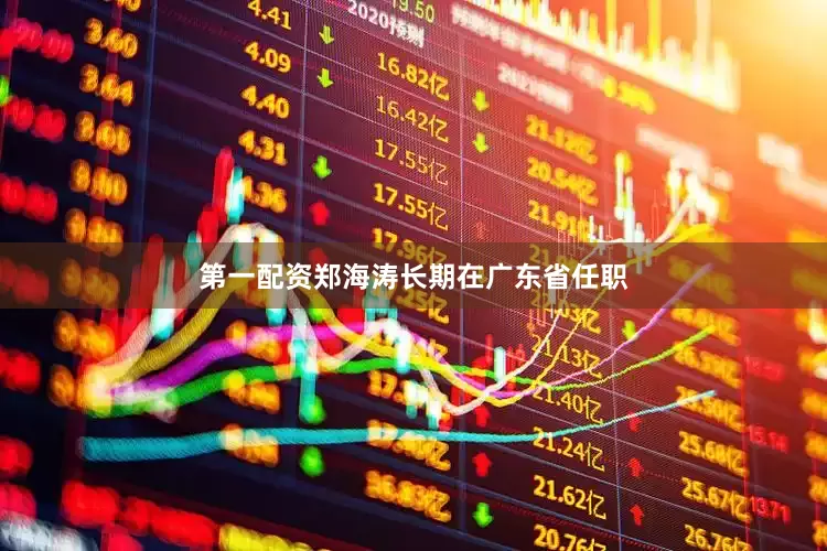 第一配资郑海涛长期在广东省任职
