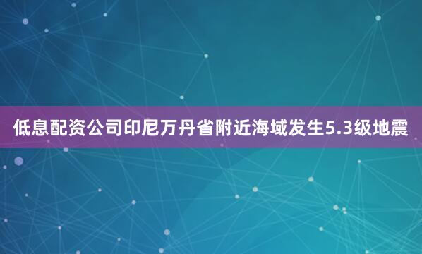 低息配资公司印尼万丹省附近海域发生5.3级地震