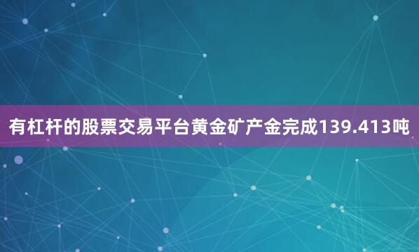 有杠杆的股票交易平台黄金矿产金完成139.413吨