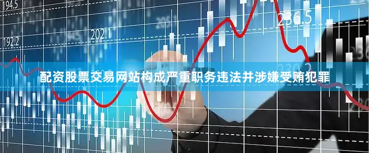 配资股票交易网站构成严重职务违法并涉嫌受贿犯罪