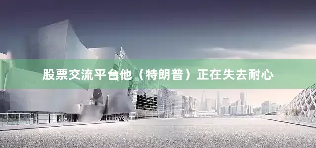 股票交流平台他（特朗普）正在失去耐心