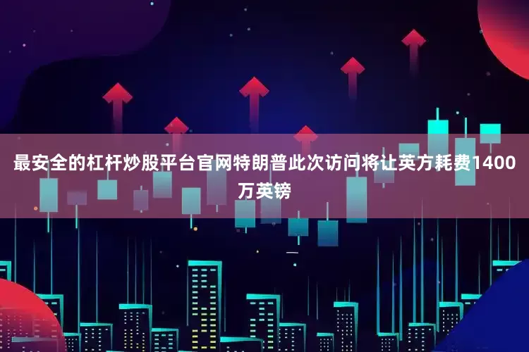 最安全的杠杆炒股平台官网特朗普此次访问将让英方耗费1400万英镑