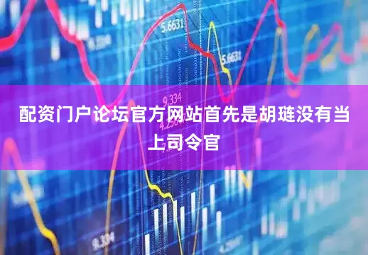 配资门户论坛官方网站首先是胡琏没有当上司令官