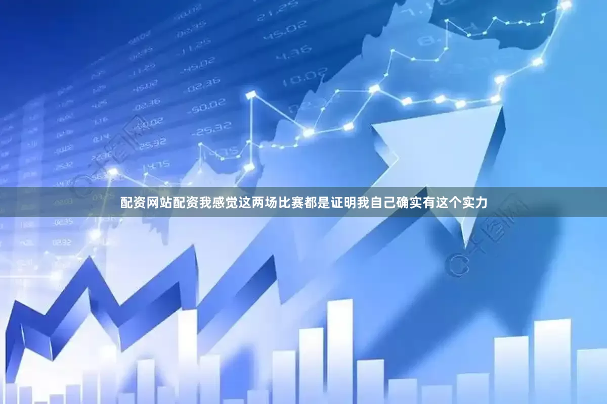 配资网站配资我感觉这两场比赛都是证明我自己确实有这个实力