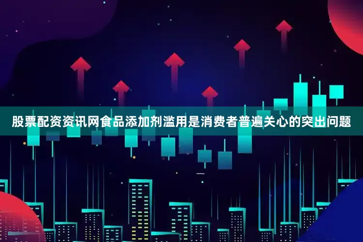 股票配资资讯网食品添加剂滥用是消费者普遍关心的突出问题