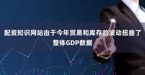 配资知识网站　　由于今年贸易和库存的波动扭曲了整体GDP数据