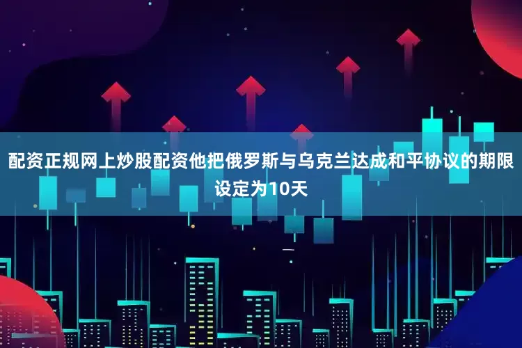 配资正规网上炒股配资他把俄罗斯与乌克兰达成和平协议的期限设定为10天