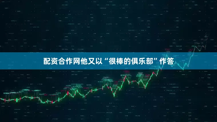 配资合作网他又以“很棒的俱乐部”作答