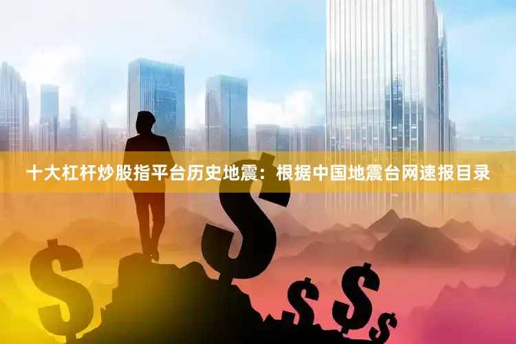十大杠杆炒股指平台历史地震：根据中国地震台网速报目录