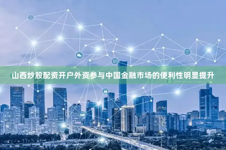 山西炒股配资开户外资参与中国金融市场的便利性明显提升