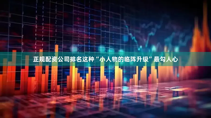 正规配资公司排名这种“小人物的临阵升级”最勾人心
