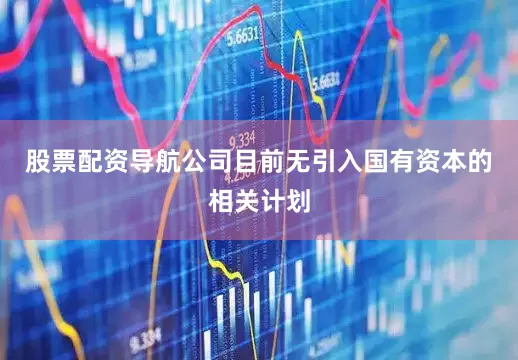 股票配资导航公司目前无引入国有资本的相关计划
