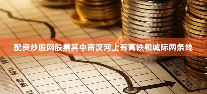 配资炒股网股票其中南汊河上有高铁和城际两条线