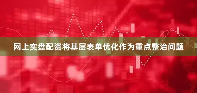 网上实盘配资将基层表单优化作为重点整治问题