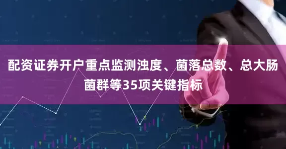 配资证券开户重点监测浊度、菌落总数、总大肠菌群等35项关键指标