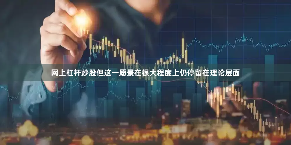 网上杠杆炒股但这一愿景在很大程度上仍停留在理论层面