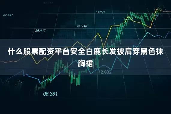什么股票配资平台安全白鹿长发披肩穿黑色抹胸裙