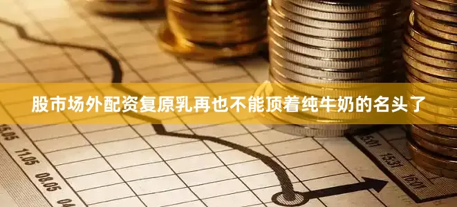 股市场外配资复原乳再也不能顶着纯牛奶的名头了